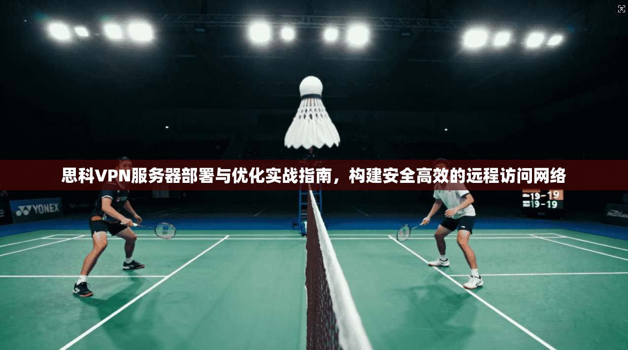 思科VPN服务器部署与优化实战指南,构建安全高效的远程访问网络