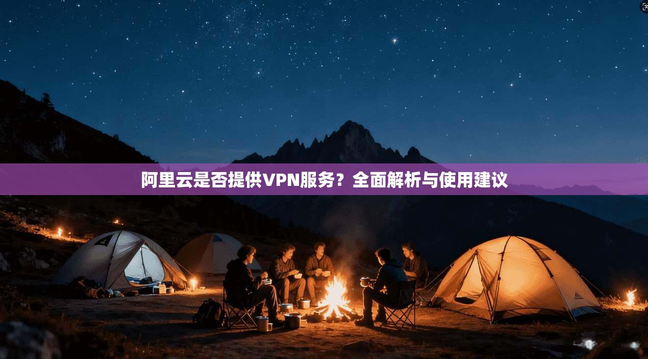 阿里云是否提供VPN服务?全面解析与使用建议