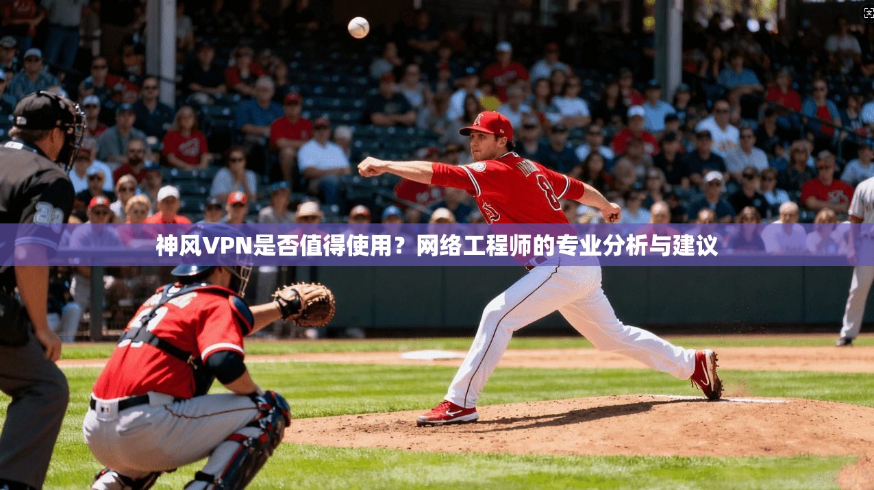 神风VPN是否值得使用？网络工程师的专业分析与建议