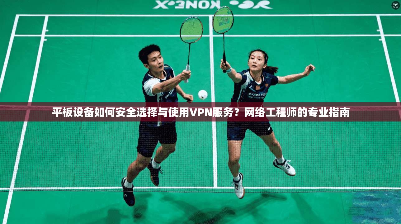 平板设备如何安全选择与使用VPN服务?网络工程师的专业指南