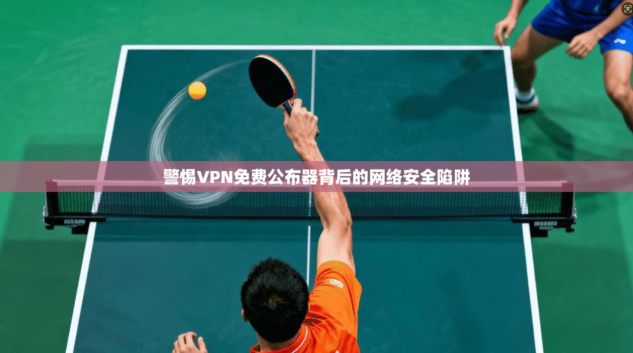 警惕VPN免费公布器背后的网络安全陷阱