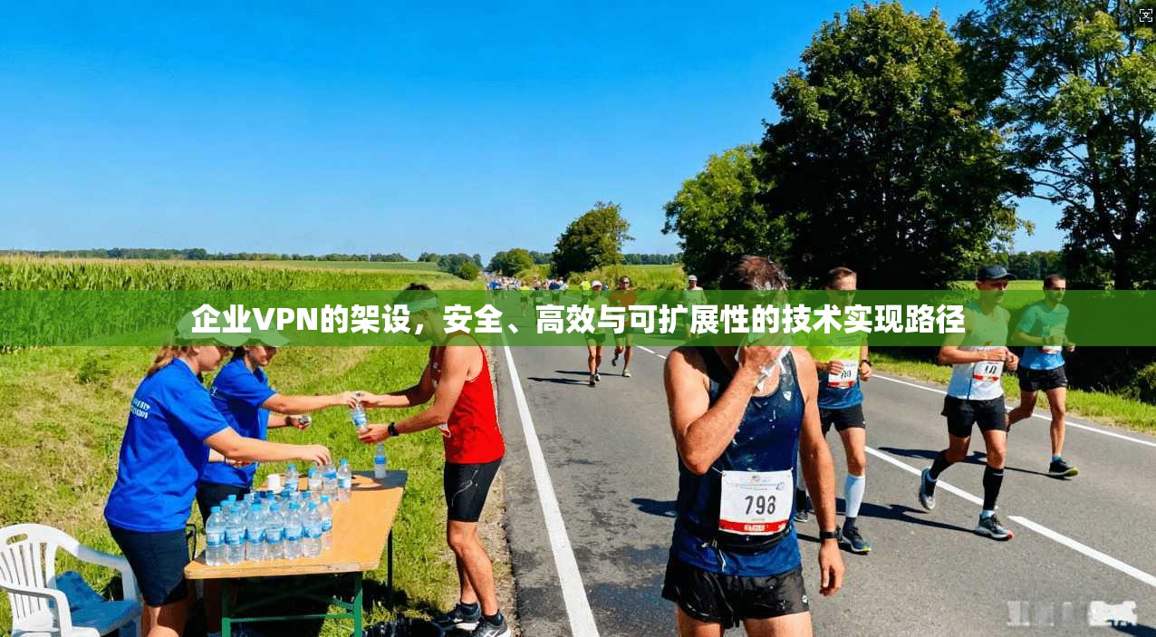 企业VPN的架设，安全、高效与可扩展性的技术实现路径