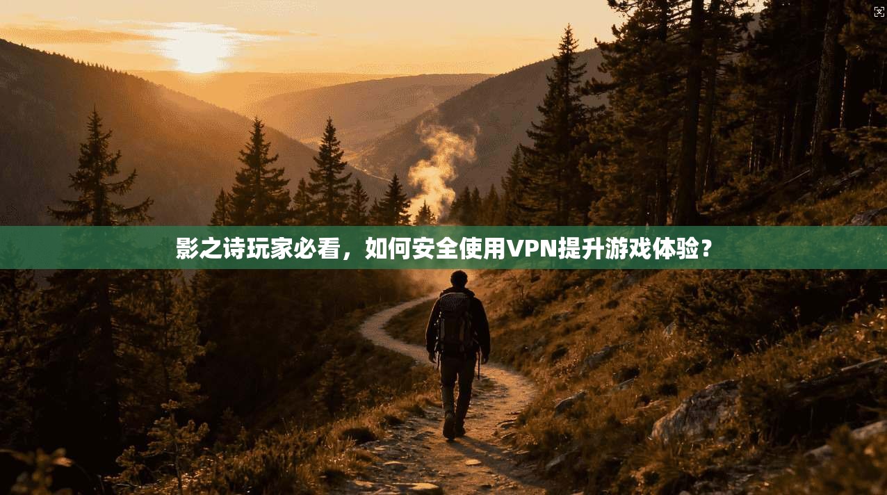影之诗玩家必看，如何安全使用VPN提升游戏体验？