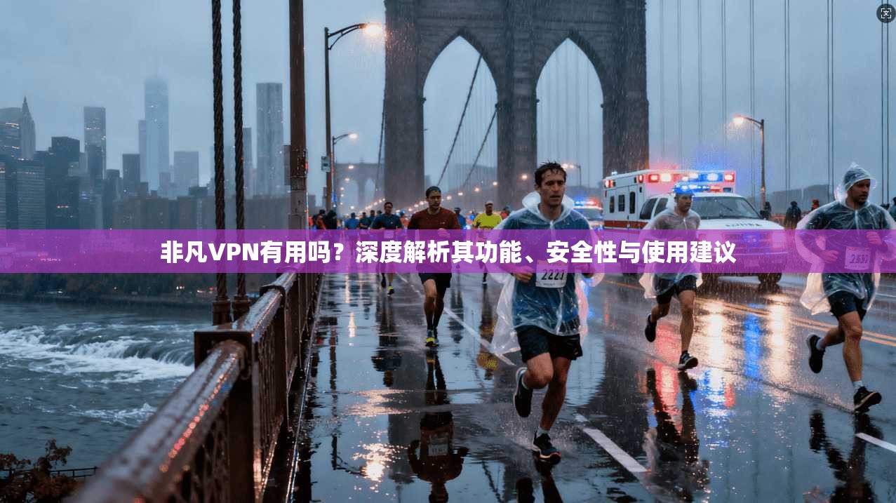 非凡VPN有用吗？深度解析其功能、安全性与使用建议