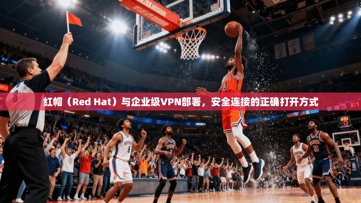 红帽（Red Hat）与企业级VPN部署，安全连接的正确打开方式