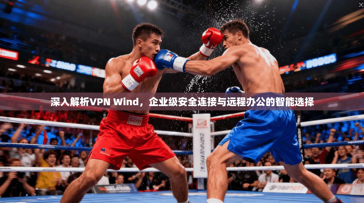 深入解析VPN Wind，企业级安全连接与远程办公的智能选择