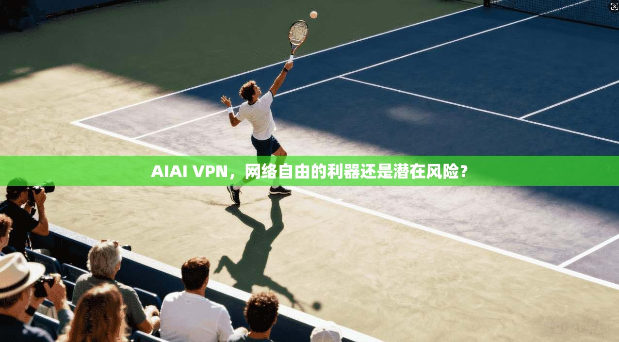AIAI VPN，网络自由的利器还是潜在风险？
