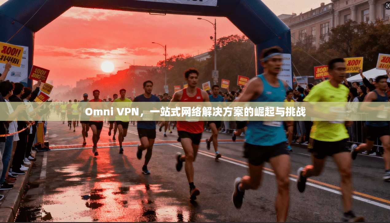 Omni VPN，一站式网络解决方案的崛起与挑战