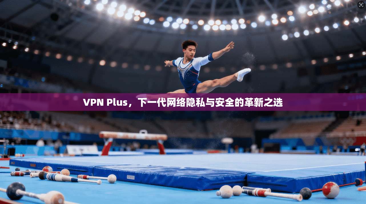 VPN Plus，下一代网络隐私与安全的革新之选