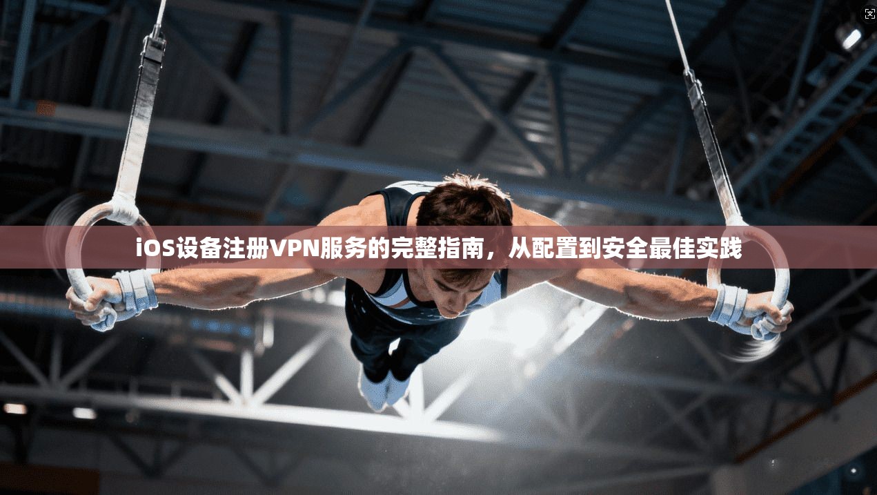 iOS设备注册VPN服务的完整指南，从配置到安全最佳实践