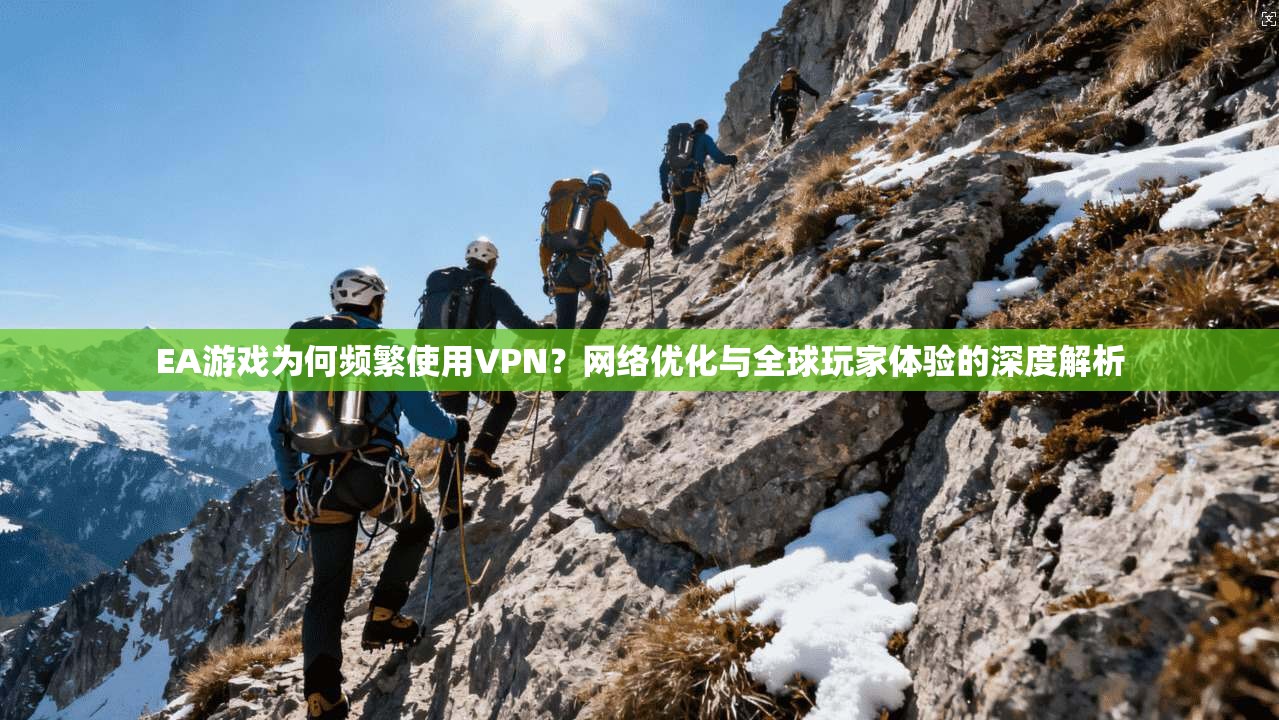 EA游戏为何频繁使用VPN？网络优化与全球玩家体验的深度解析