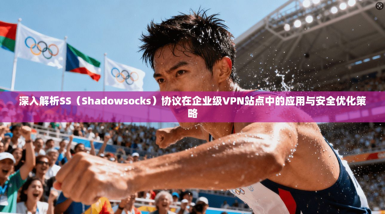 深入解析SS（Shadowsocks）协议在企业级VPN站点中的应用与安全优化策略