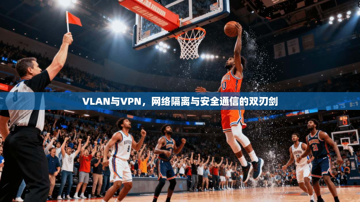 VLAN与VPN，网络隔离与安全通信的双刃剑