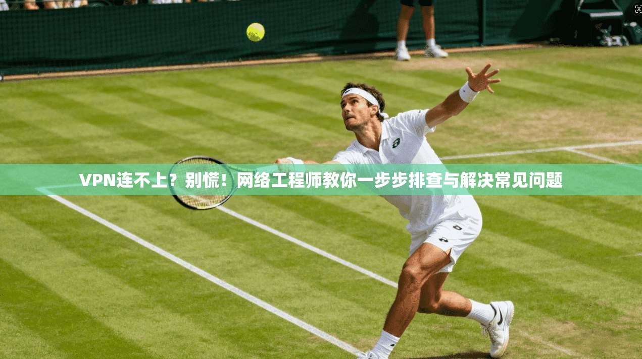 VPN连不上？别慌！网络工程师教你一步步排查与解决常见问题