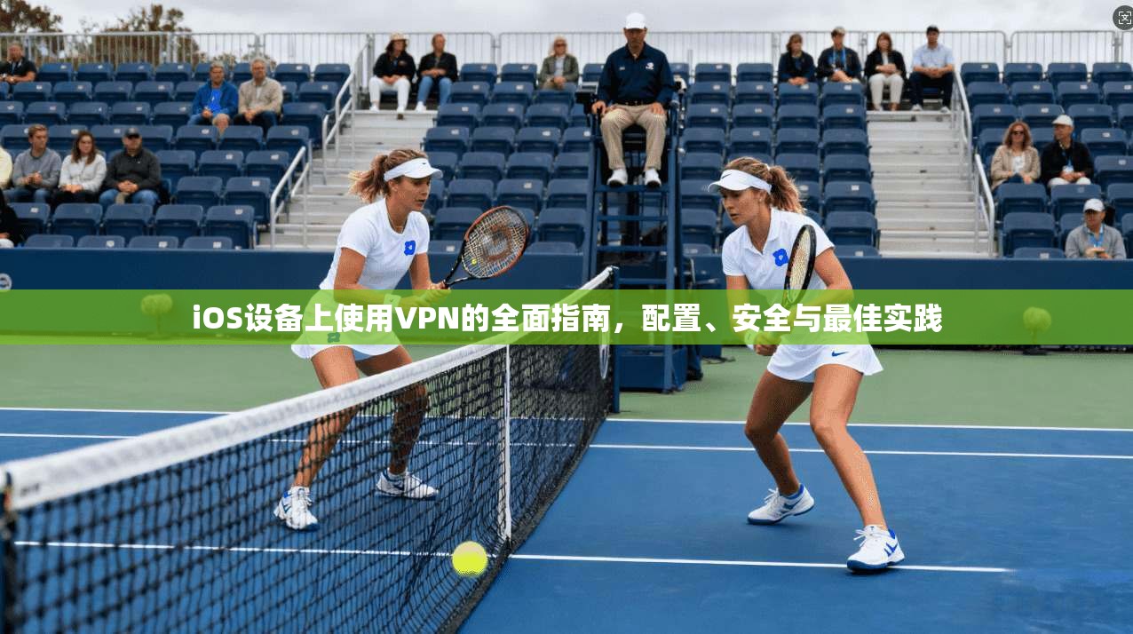 iOS设备上使用VPN的全面指南，配置、安全与最佳实践