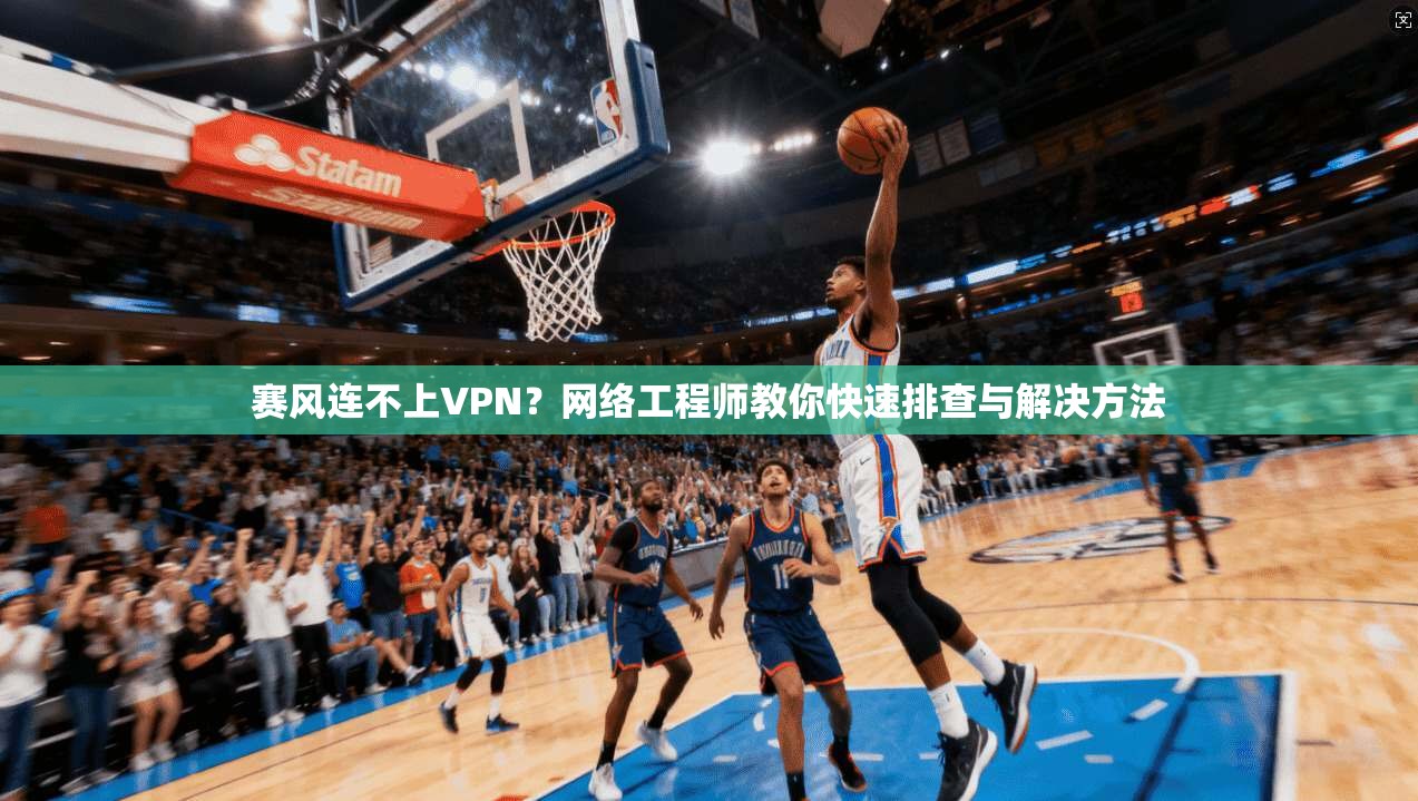 赛风连不上VPN?网络工程师教你快速排查与解决方法