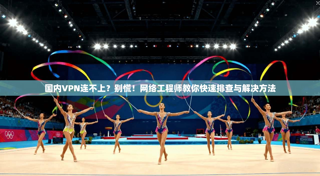 国内VPN连不上？别慌！网络工程师教你快速排查与解决方法