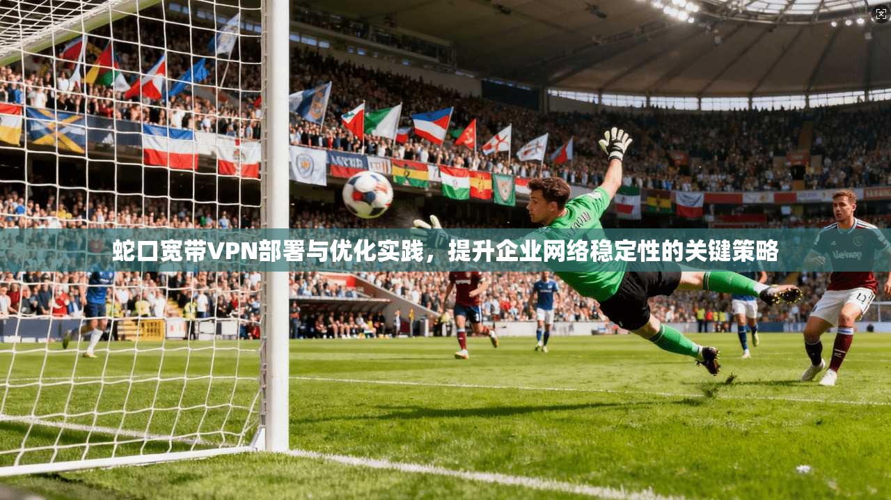 蛇口宽带VPN部署与优化实践，提升企业网络稳定性的关键策略