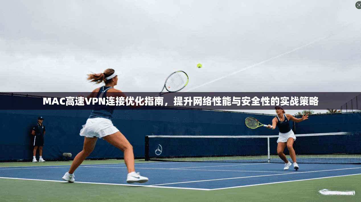 MAC高速VPN连接优化指南,提升网络性能与安全性的实战策略