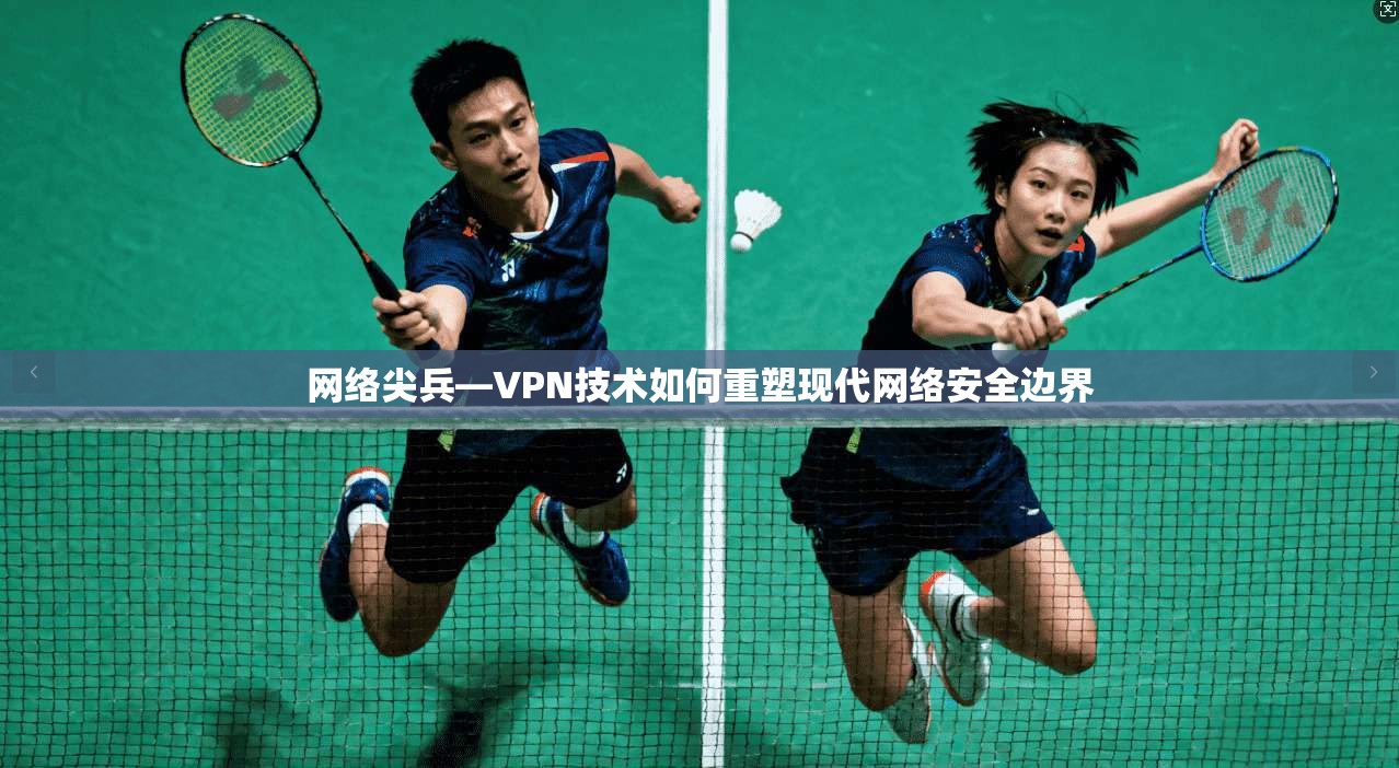 网络尖兵—VPN技术如何重塑现代网络安全边界