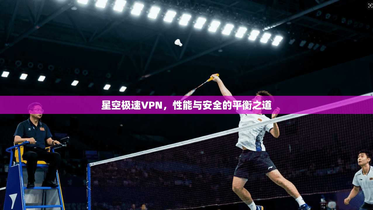星空极速VPN，性能与安全的平衡之道