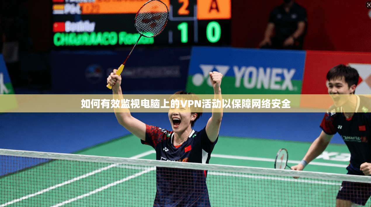 如何有效监视电脑上的VPN活动以保障网络安全