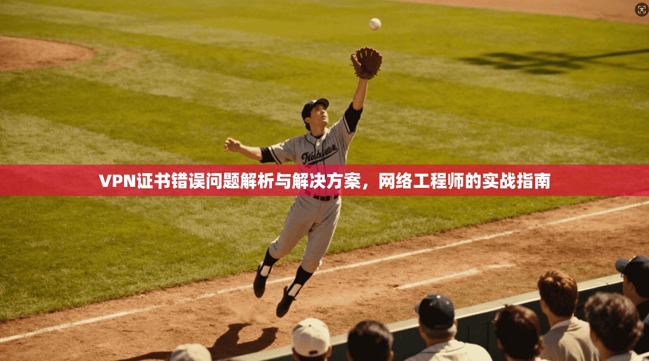 VPN证书错误问题解析与解决方案,网络工程师的实战指南