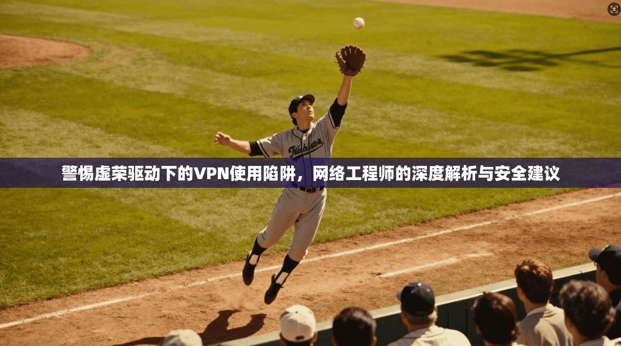 警惕虚荣驱动下的VPN使用陷阱，网络工程师的深度解析与安全建议