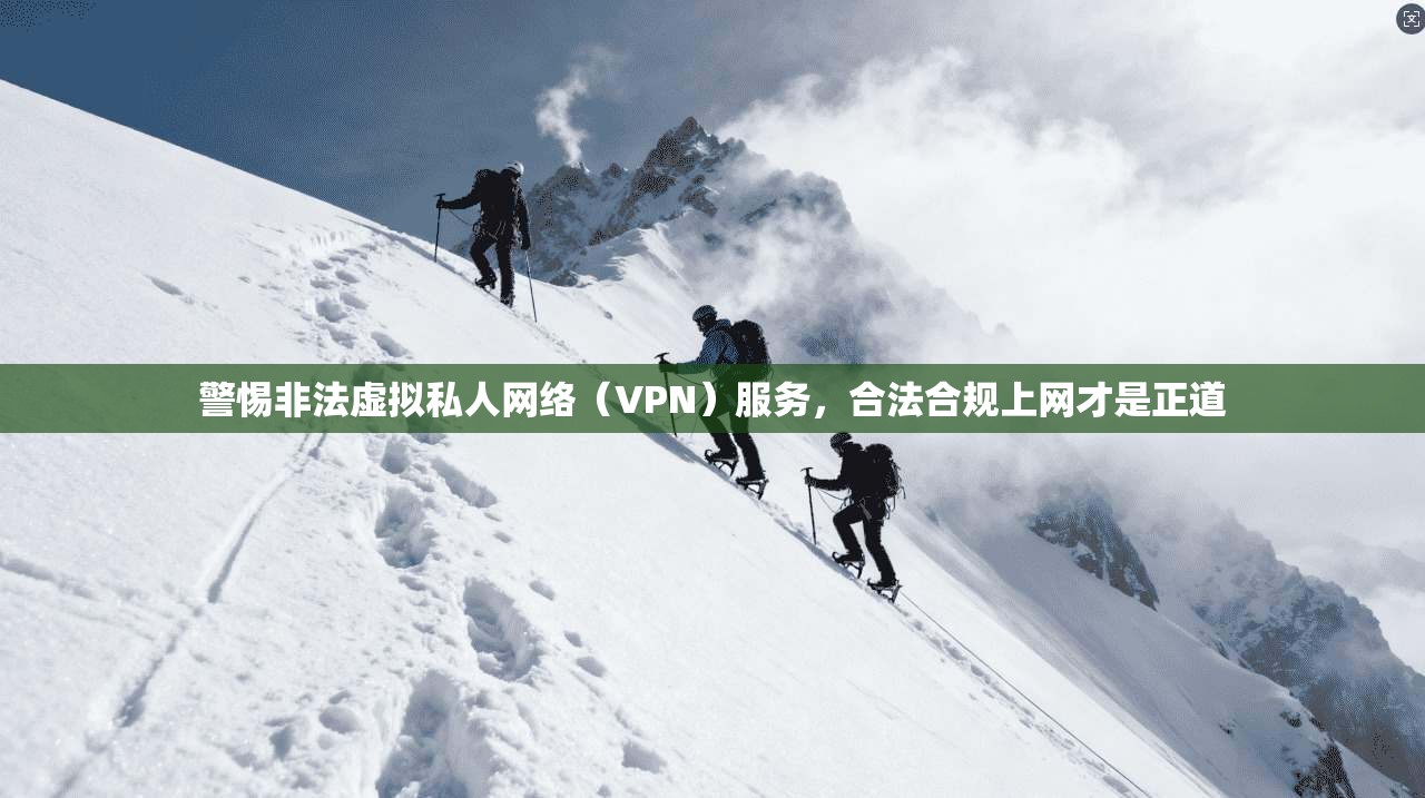 警惕非法虚拟私人网络(VPN)服务,合法合规上网才是正道