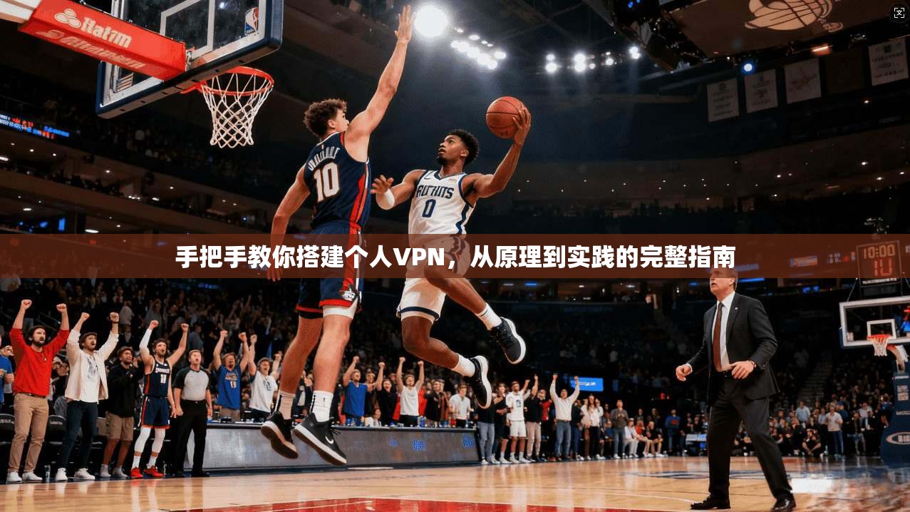 手把手教你搭建个人VPN,从原理到实践的完整指南