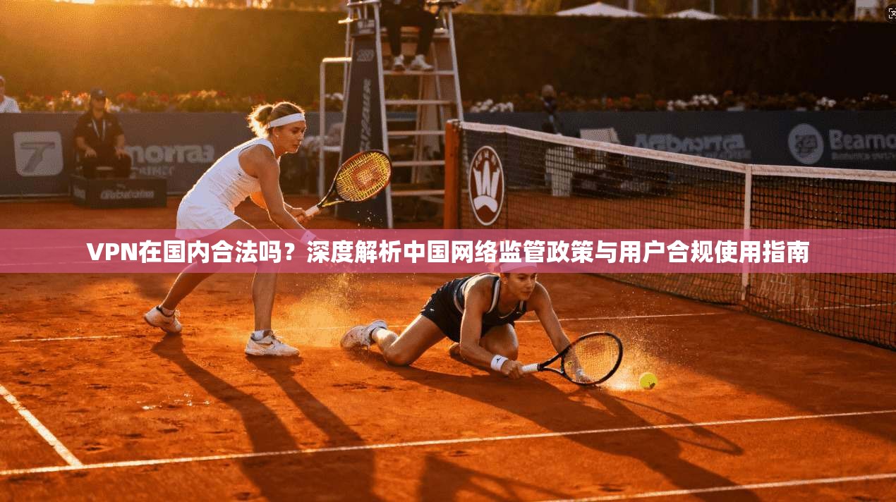 VPN在国内合法吗?深度解析中国网络监管政策与用户合规使用指南