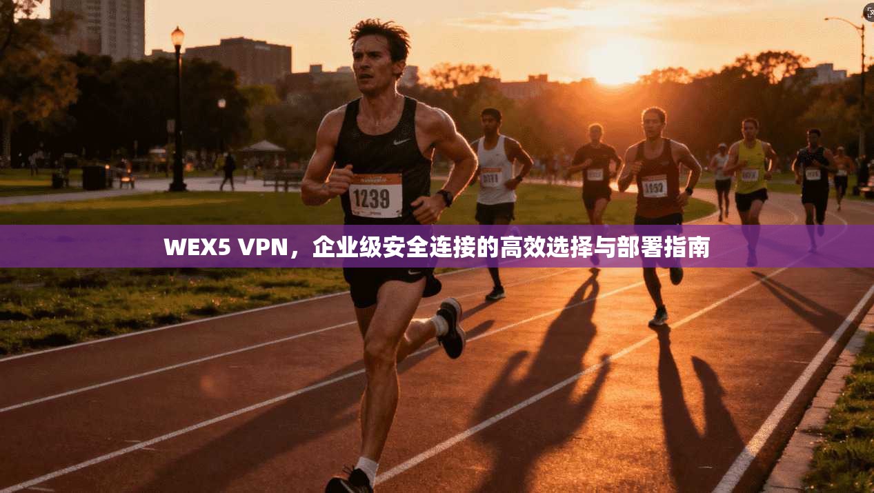WEX5 VPN,企业级安全连接的高效选择与部署指南