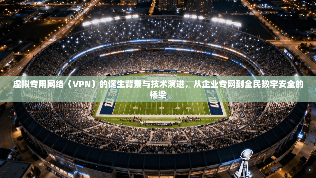 虚拟专用网络(VPN)的诞生背景与技术演进,从企业专网到全民数字安全的桥梁