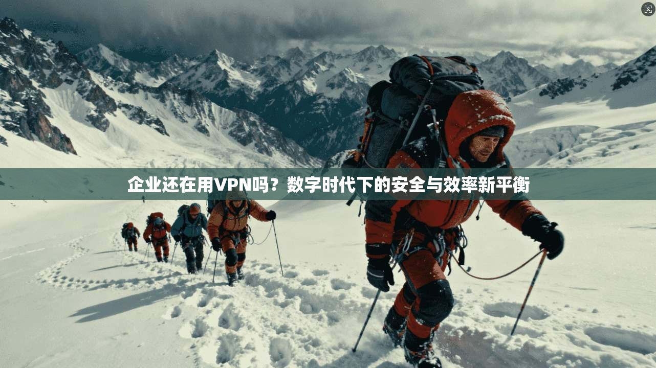 企业还在用VPN吗？数字时代下的安全与效率新平衡