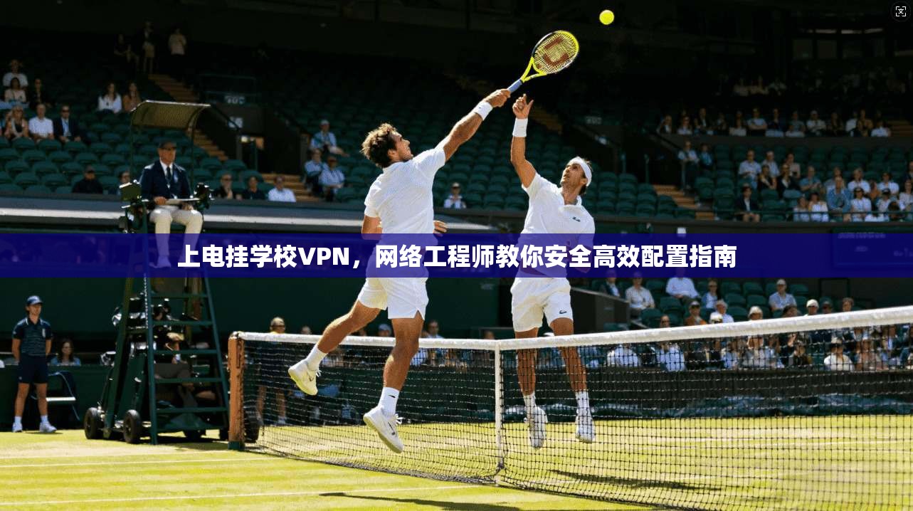 上电挂学校VPN，网络工程师教你安全高效配置指南
