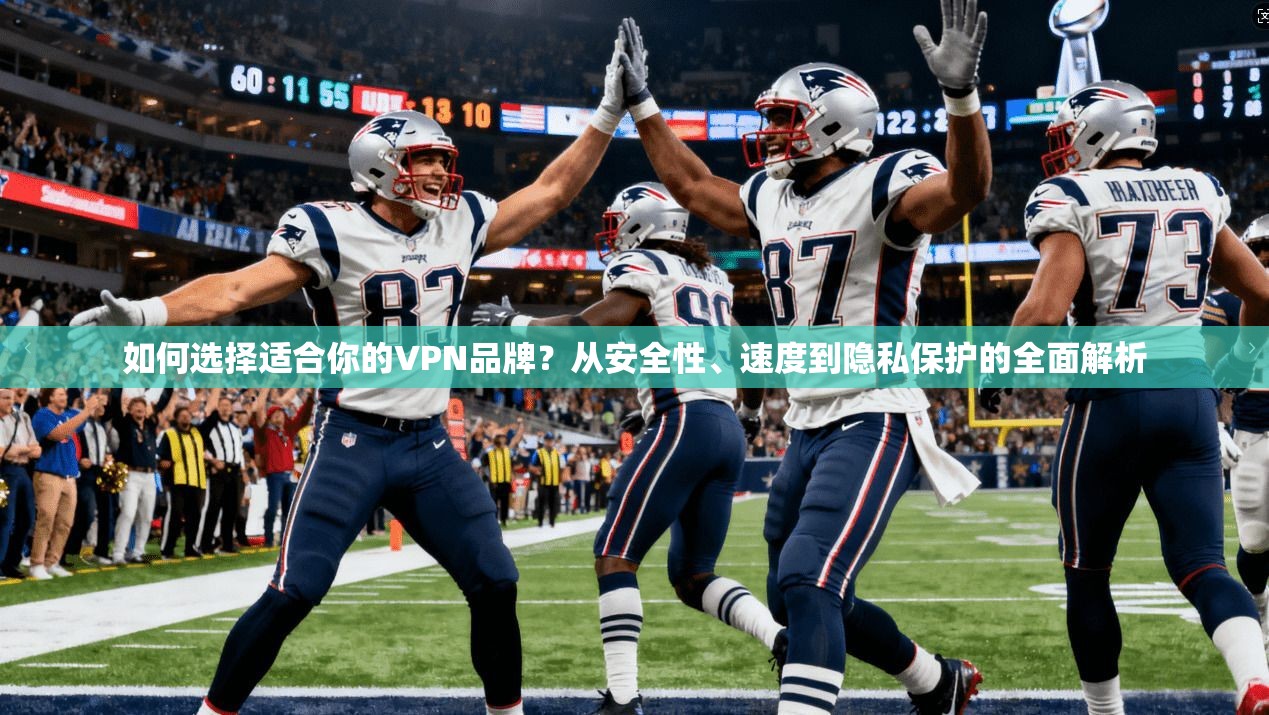 如何选择适合你的VPN品牌？从安全性、速度到隐私保护的全面解析
