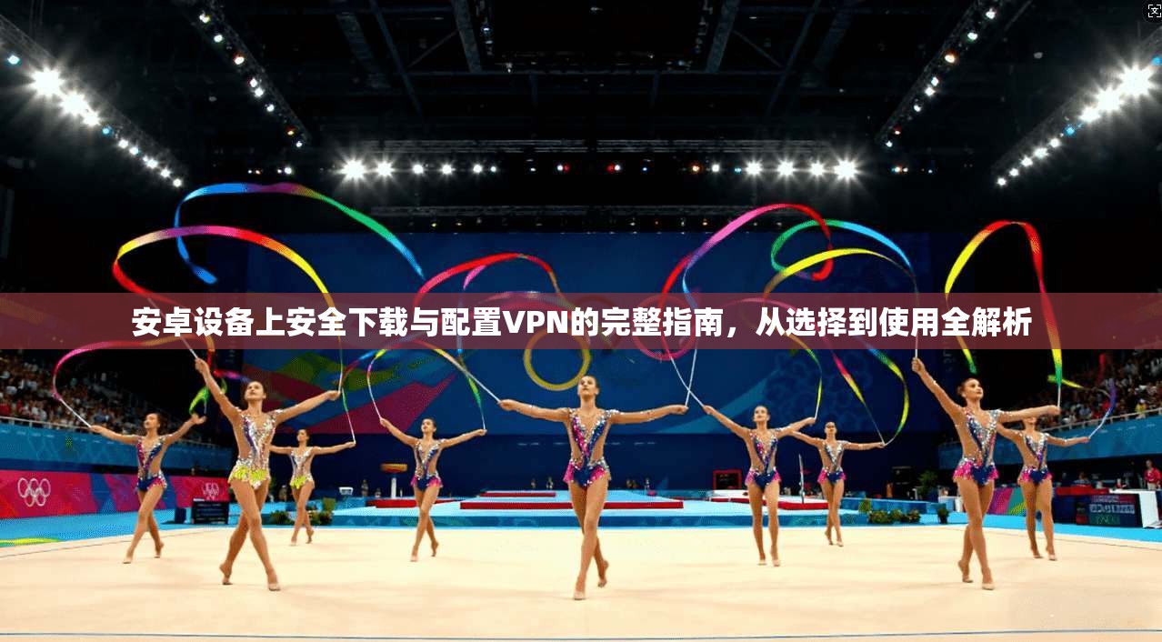 安卓设备上安全下载与配置VPN的完整指南，从选择到使用全解析