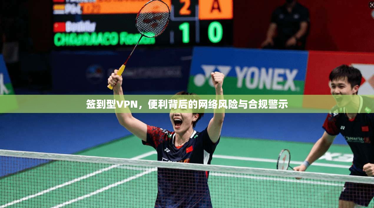 签到型VPN,便利背后的网络风险与合规警示