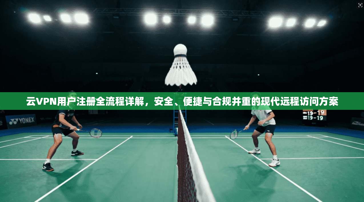 云VPN用户注册全流程详解，安全、便捷与合规并重的现代远程访问方案