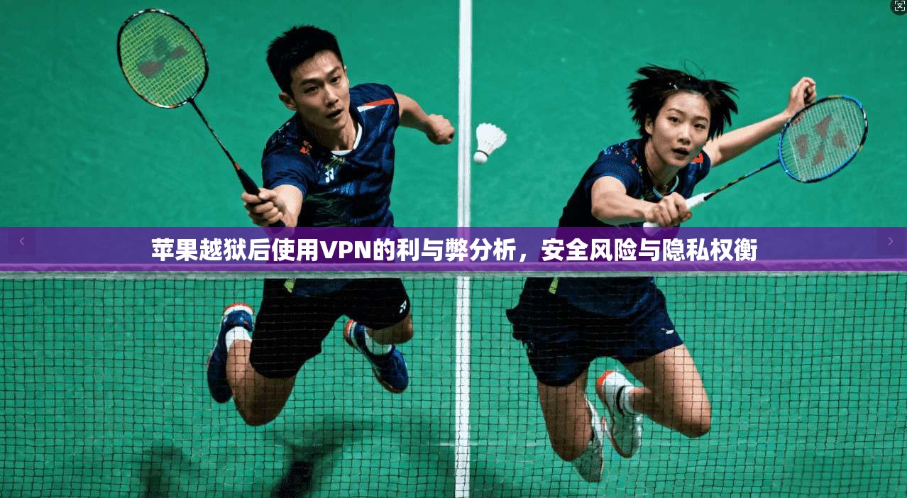 苹果越狱后使用VPN的利与弊分析，安全风险与隐私权衡