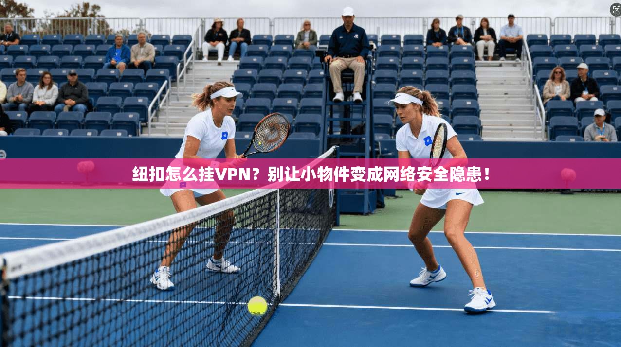 纽扣怎么挂VPN?别让小物件变成网络安全隐患!