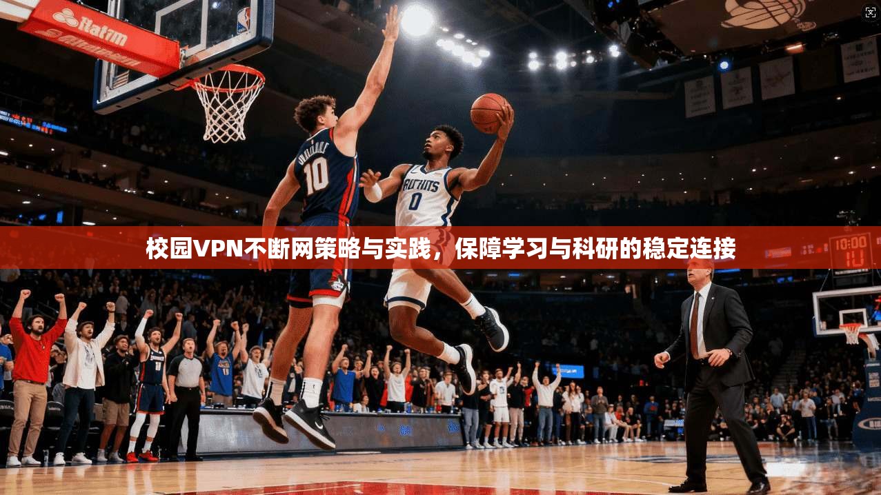 校园VPN不断网策略与实践,保障学习与科研的稳定连接