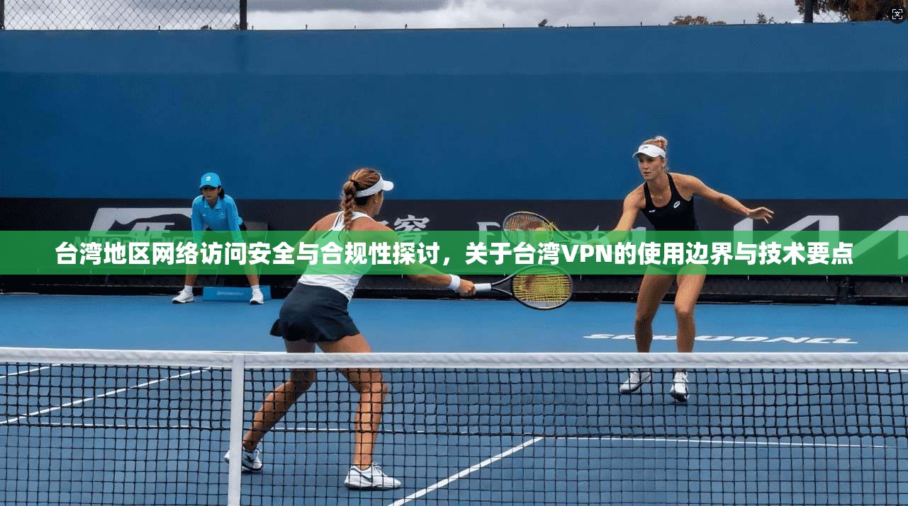 台湾地区网络访问安全与合规性探讨,关于台湾VPN的使用边界与技术要点