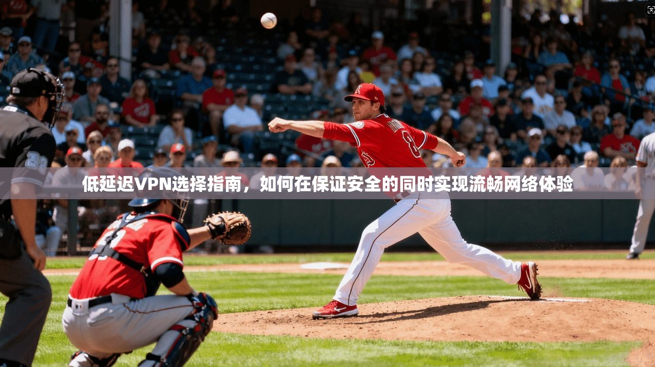 低延迟VPN选择指南,如何在保证安全的同时实现流畅网络体验