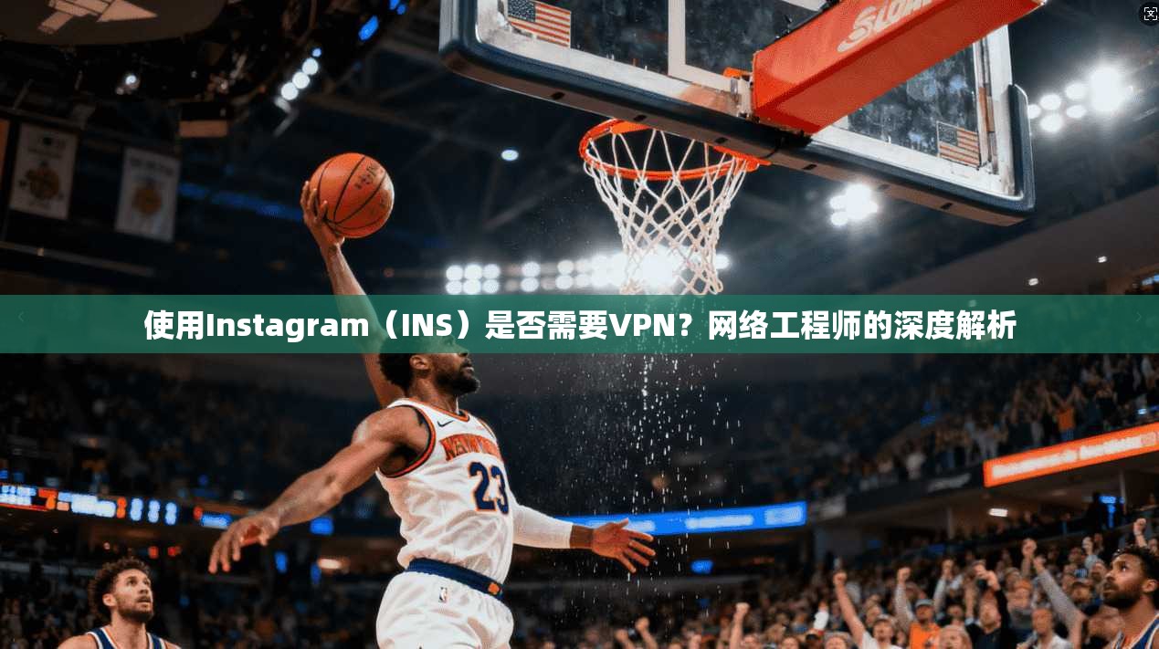使用Instagram（INS）是否需要VPN？网络工程师的深度解析