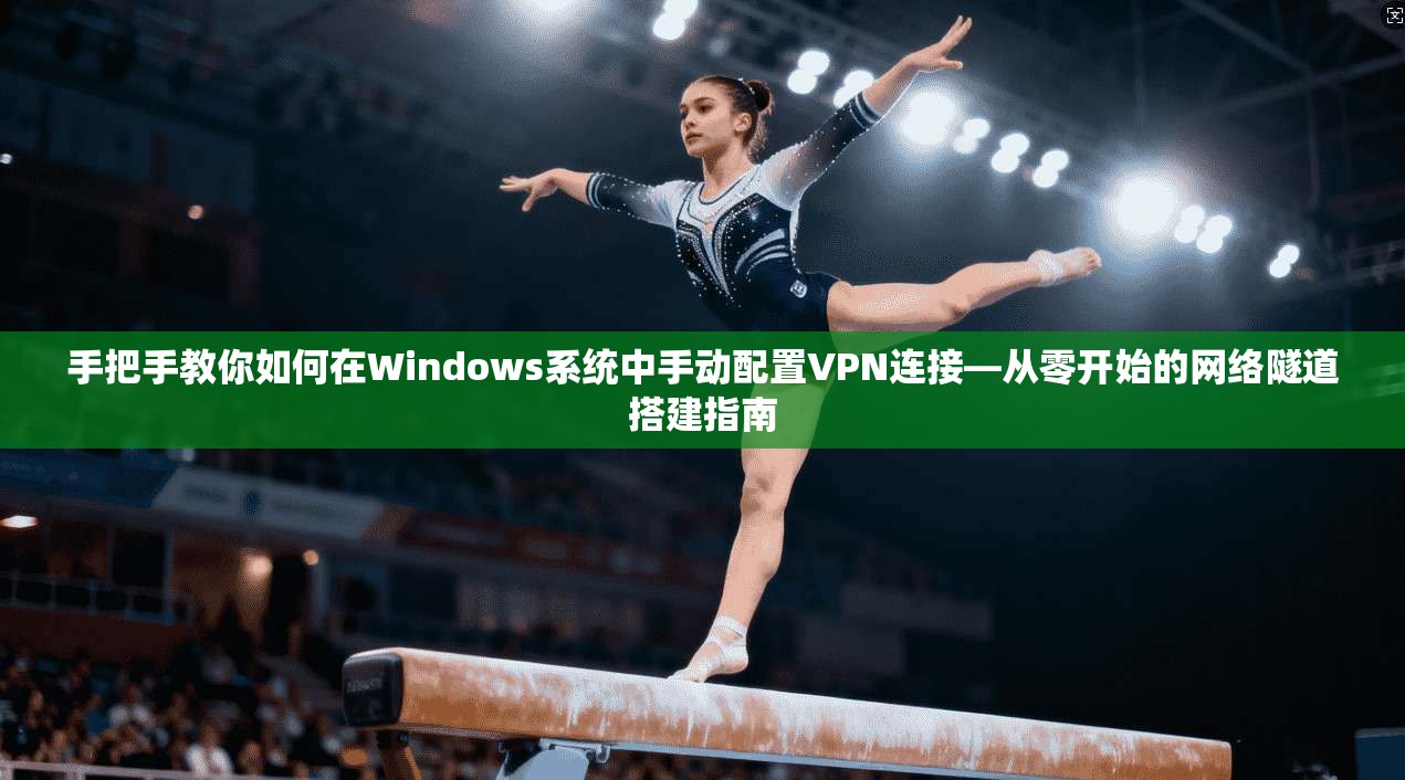 手把手教你如何在Windows系统中手动配置VPN连接—从零开始的网络隧道搭建指南