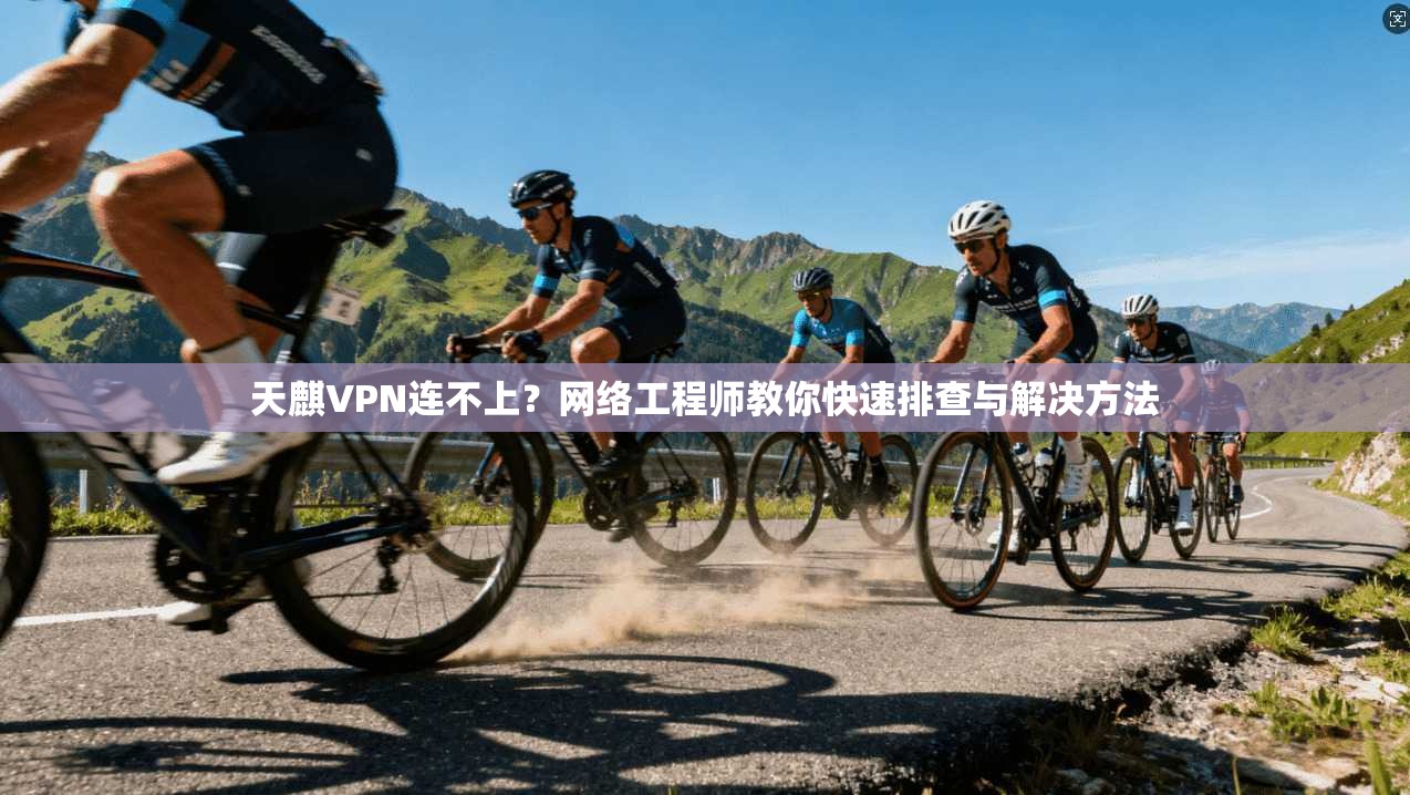 天麒VPN连不上？网络工程师教你快速排查与解决方法