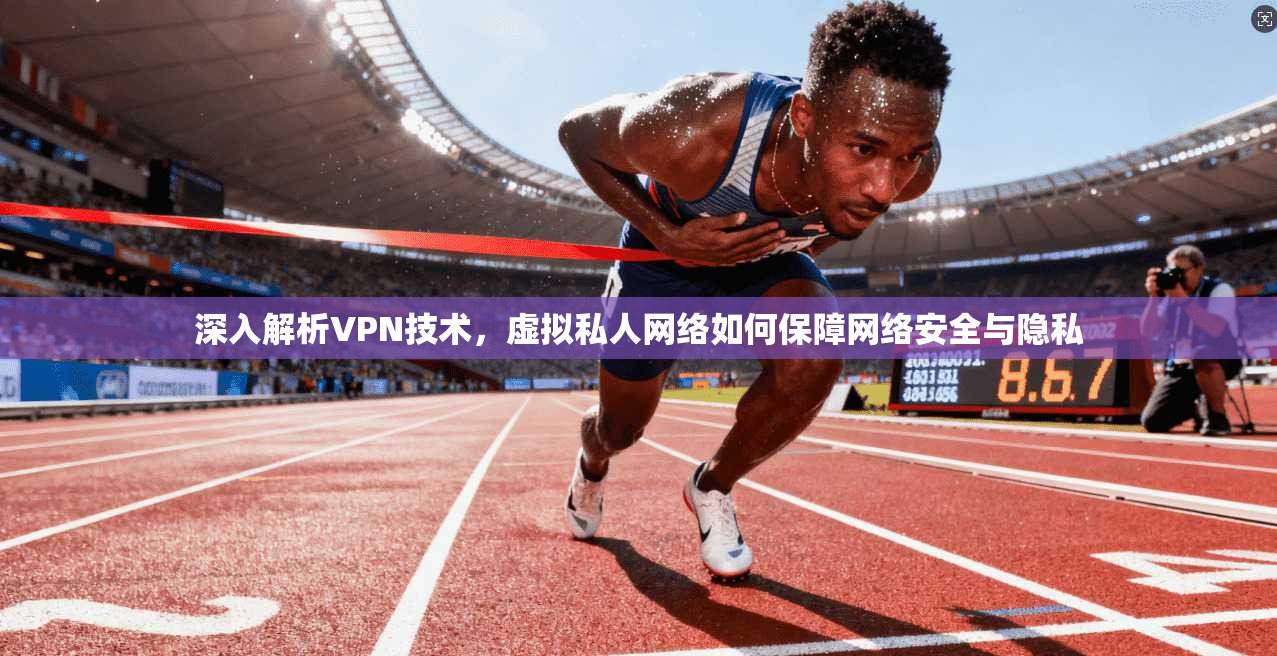深入解析VPN技术，虚拟私人网络如何保障网络安全与隐私