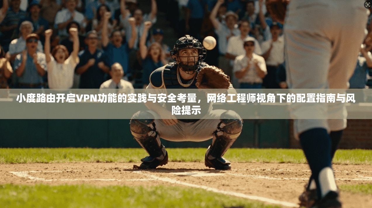 小度路由开启VPN功能的实践与安全考量，网络工程师视角下的配置指南与风险提示