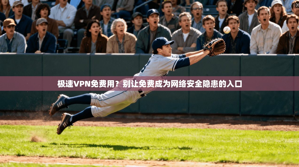 极速VPN免费用?别让免费成为网络安全隐患的入口